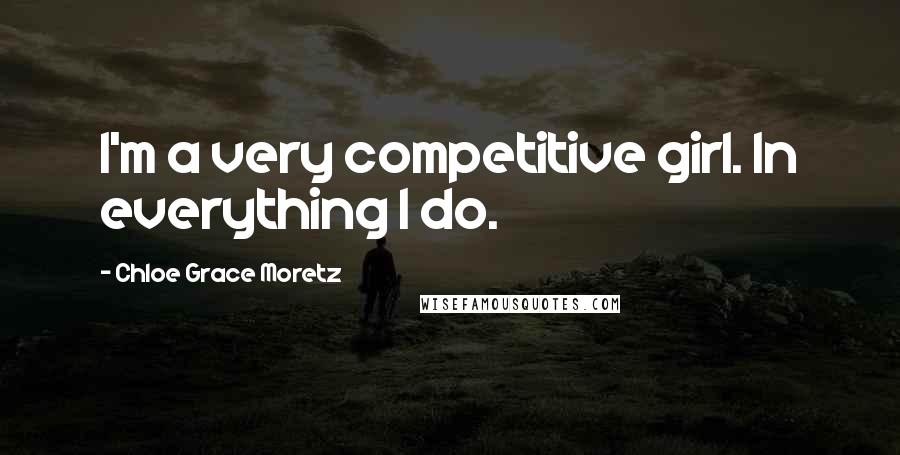 Chloe Grace Moretz Quotes: I'm a very competitive girl. In everything I do.