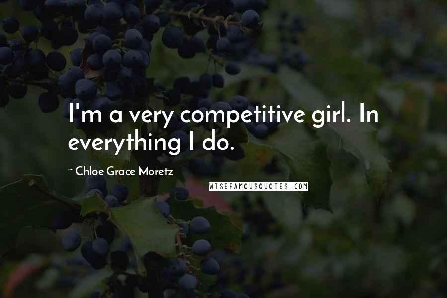 Chloe Grace Moretz Quotes: I'm a very competitive girl. In everything I do.