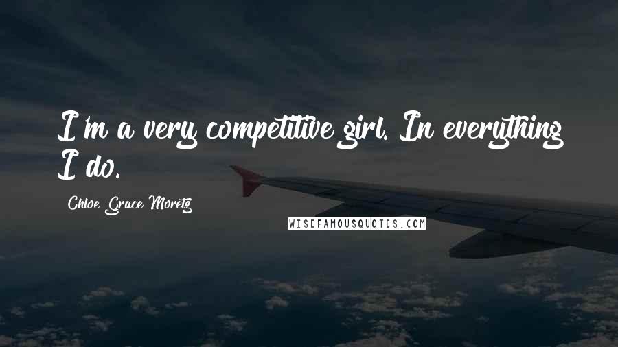 Chloe Grace Moretz Quotes: I'm a very competitive girl. In everything I do.