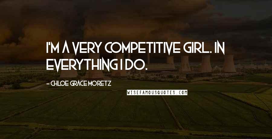 Chloe Grace Moretz Quotes: I'm a very competitive girl. In everything I do.