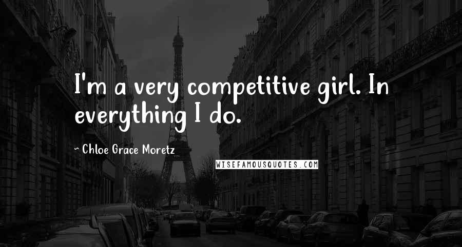 Chloe Grace Moretz Quotes: I'm a very competitive girl. In everything I do.