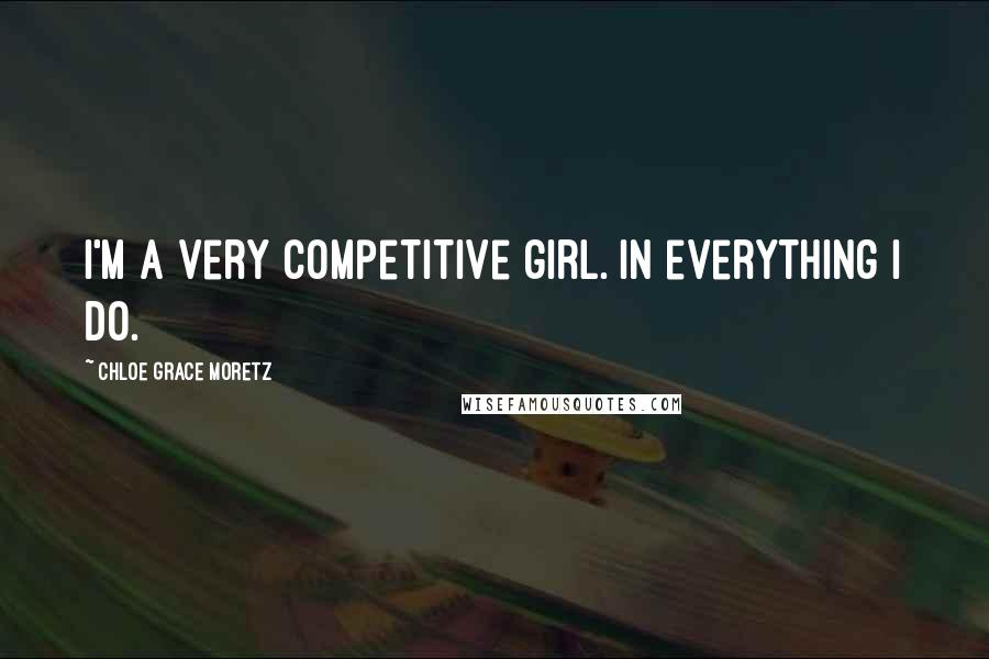 Chloe Grace Moretz Quotes: I'm a very competitive girl. In everything I do.