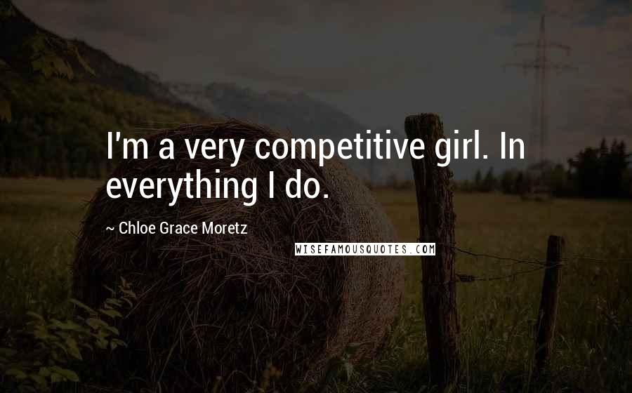 Chloe Grace Moretz Quotes: I'm a very competitive girl. In everything I do.