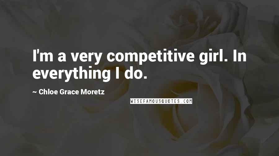 Chloe Grace Moretz Quotes: I'm a very competitive girl. In everything I do.