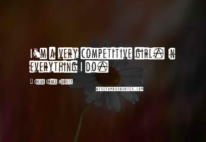 Chloe Grace Moretz Quotes: I'm a very competitive girl. In everything I do.