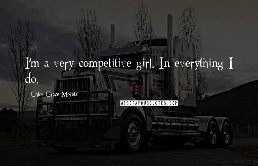 Chloe Grace Moretz Quotes: I'm a very competitive girl. In everything I do.