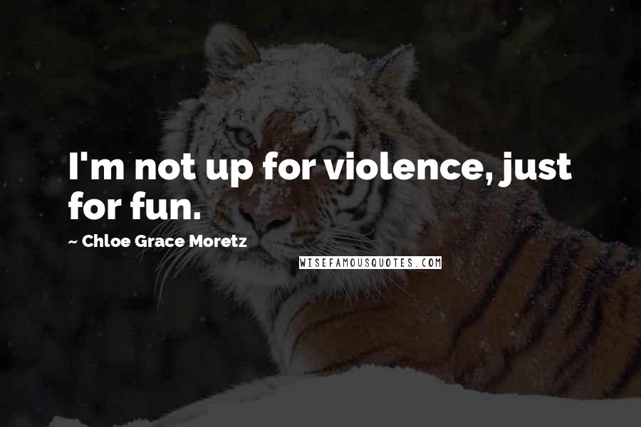Chloe Grace Moretz Quotes: I'm not up for violence, just for fun.