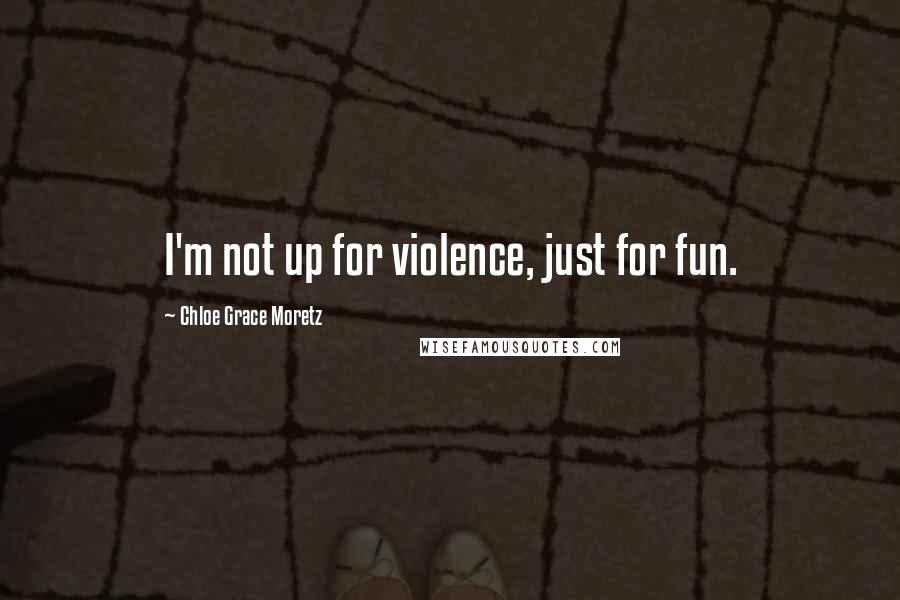 Chloe Grace Moretz Quotes: I'm not up for violence, just for fun.