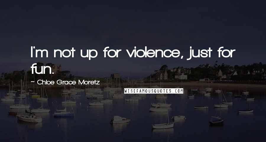 Chloe Grace Moretz Quotes: I'm not up for violence, just for fun.