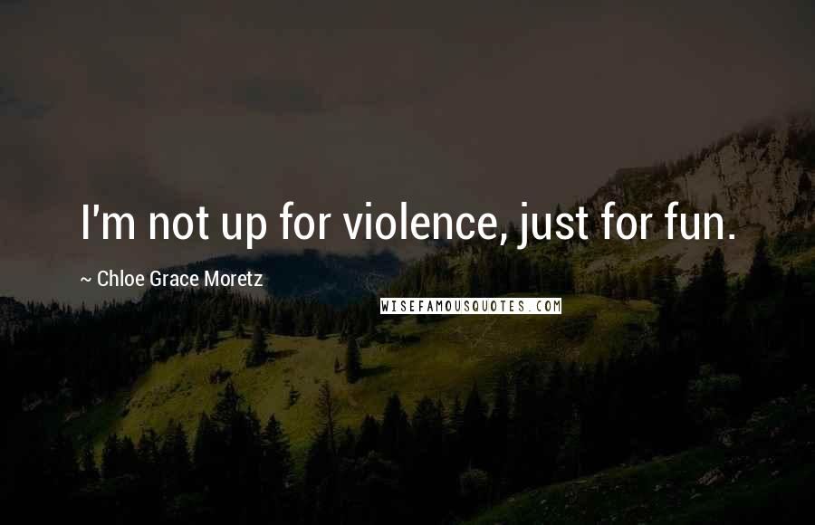 Chloe Grace Moretz Quotes: I'm not up for violence, just for fun.