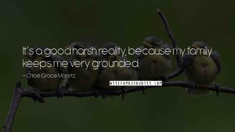 Chloe Grace Moretz Quotes: It's a good harsh reality, because my family keeps me very grounded.