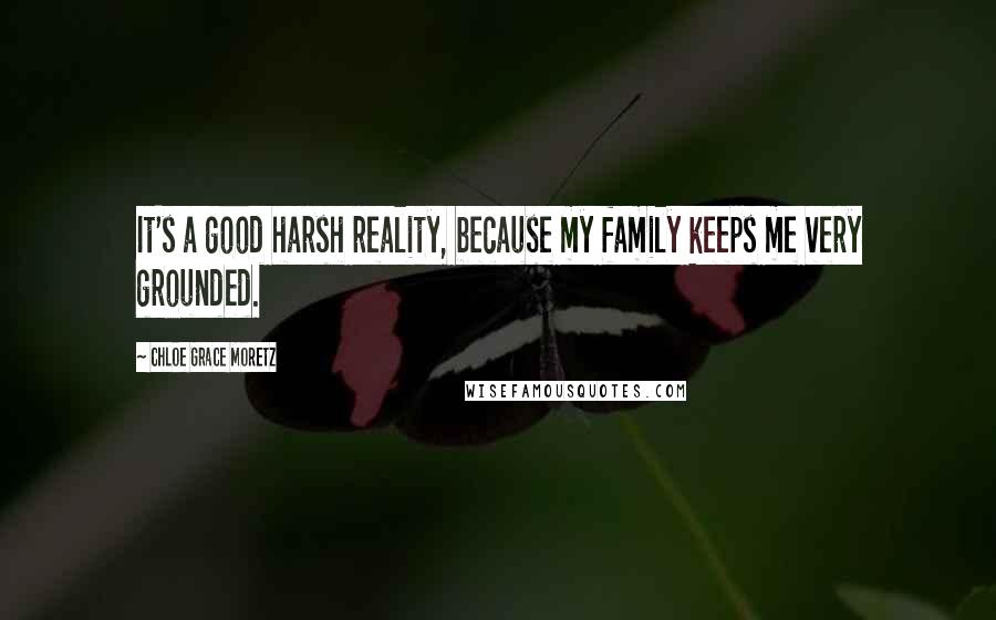 Chloe Grace Moretz Quotes: It's a good harsh reality, because my family keeps me very grounded.