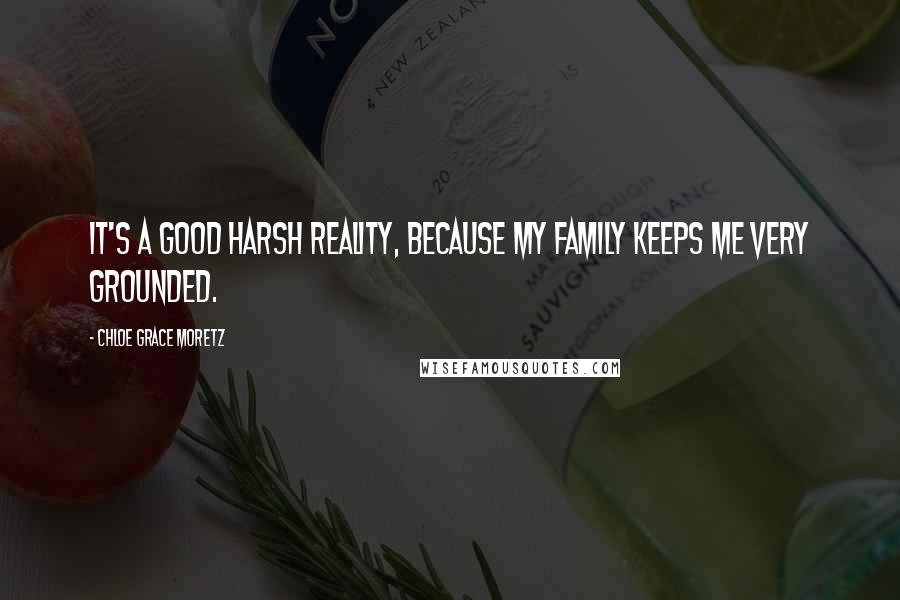 Chloe Grace Moretz Quotes: It's a good harsh reality, because my family keeps me very grounded.