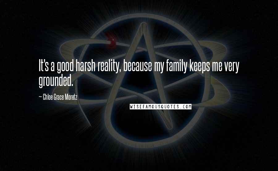 Chloe Grace Moretz Quotes: It's a good harsh reality, because my family keeps me very grounded.