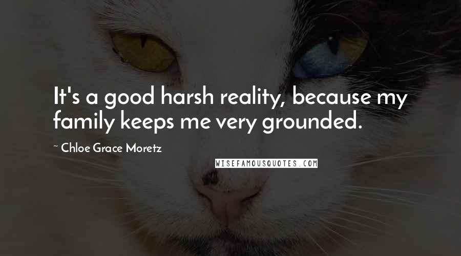 Chloe Grace Moretz Quotes: It's a good harsh reality, because my family keeps me very grounded.