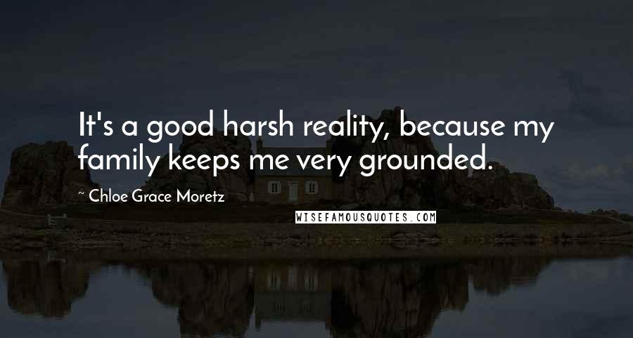 Chloe Grace Moretz Quotes: It's a good harsh reality, because my family keeps me very grounded.