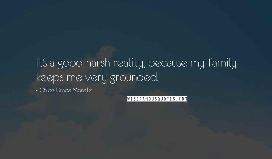 Chloe Grace Moretz Quotes: It's a good harsh reality, because my family keeps me very grounded.