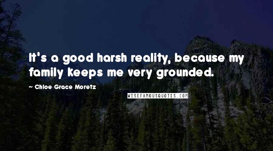 Chloe Grace Moretz Quotes: It's a good harsh reality, because my family keeps me very grounded.