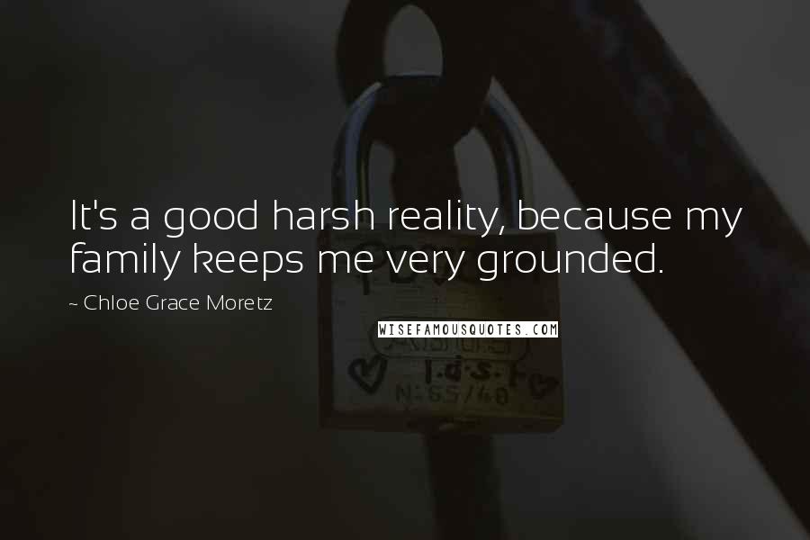 Chloe Grace Moretz Quotes: It's a good harsh reality, because my family keeps me very grounded.