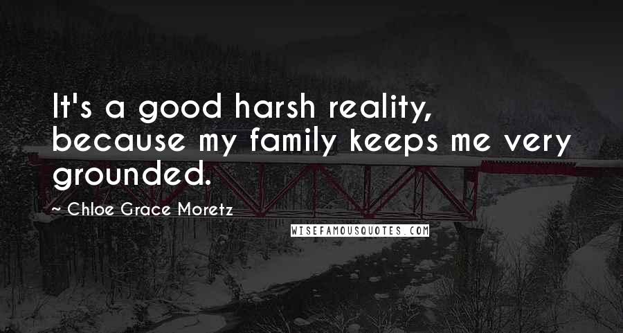 Chloe Grace Moretz Quotes: It's a good harsh reality, because my family keeps me very grounded.