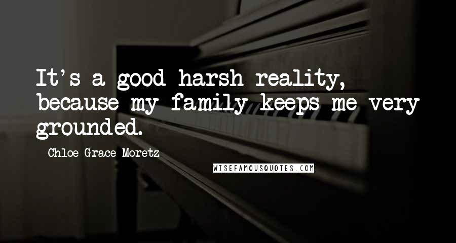 Chloe Grace Moretz Quotes: It's a good harsh reality, because my family keeps me very grounded.