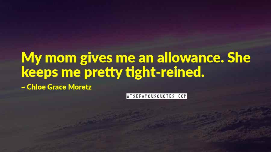 Chloe Grace Moretz Quotes: My mom gives me an allowance. She keeps me pretty tight-reined.