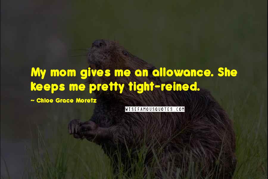 Chloe Grace Moretz Quotes: My mom gives me an allowance. She keeps me pretty tight-reined.