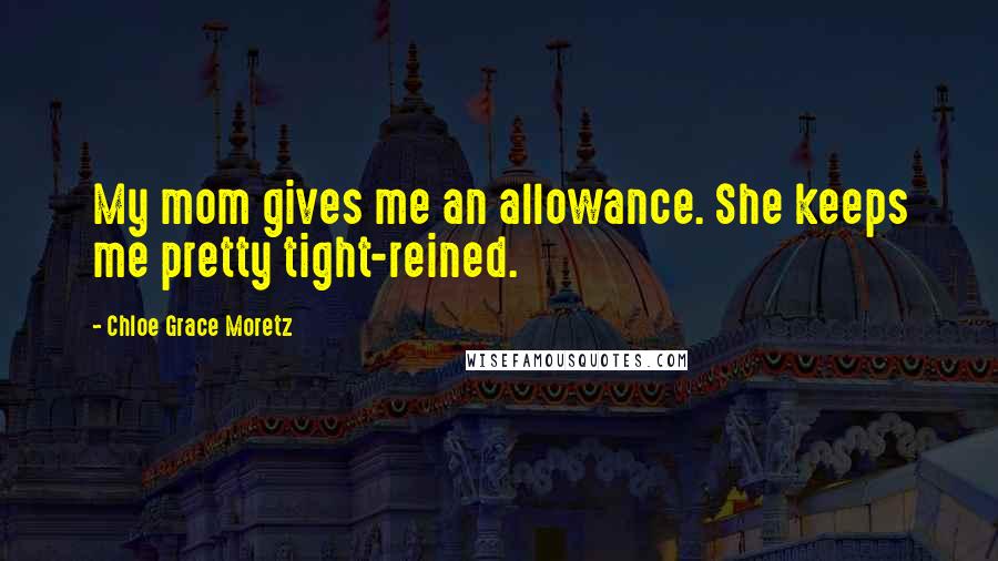 Chloe Grace Moretz Quotes: My mom gives me an allowance. She keeps me pretty tight-reined.