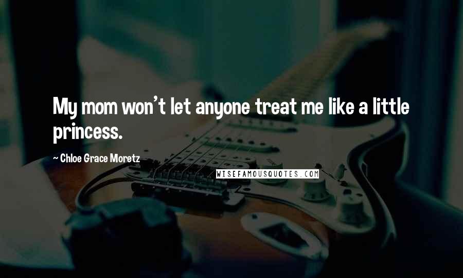 Chloe Grace Moretz Quotes: My mom won't let anyone treat me like a little princess.