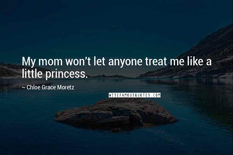 Chloe Grace Moretz Quotes: My mom won't let anyone treat me like a little princess.