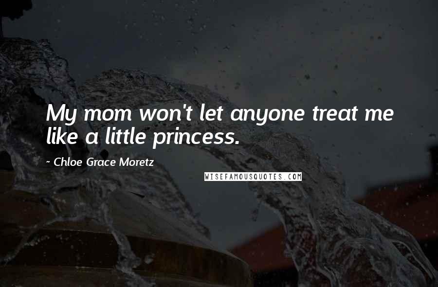 Chloe Grace Moretz Quotes: My mom won't let anyone treat me like a little princess.