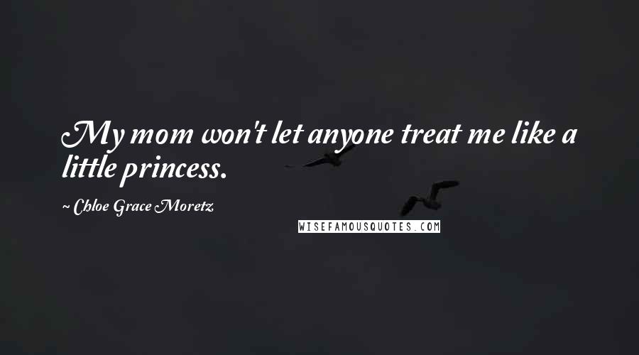 Chloe Grace Moretz Quotes: My mom won't let anyone treat me like a little princess.