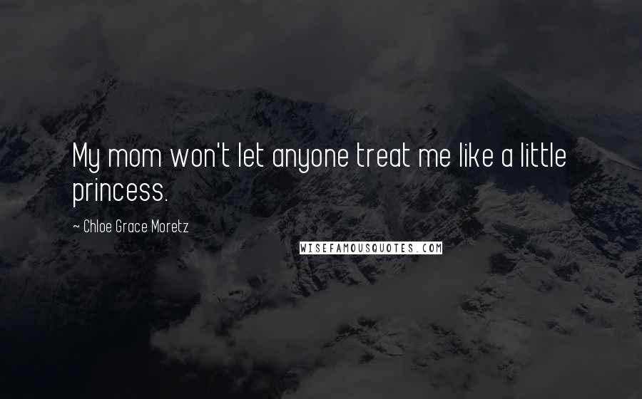Chloe Grace Moretz Quotes: My mom won't let anyone treat me like a little princess.