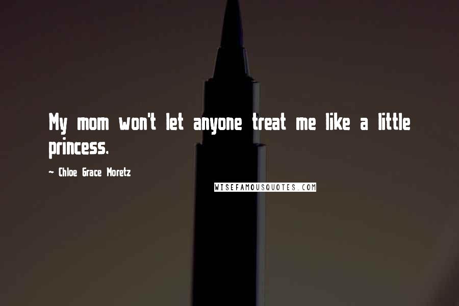 Chloe Grace Moretz Quotes: My mom won't let anyone treat me like a little princess.