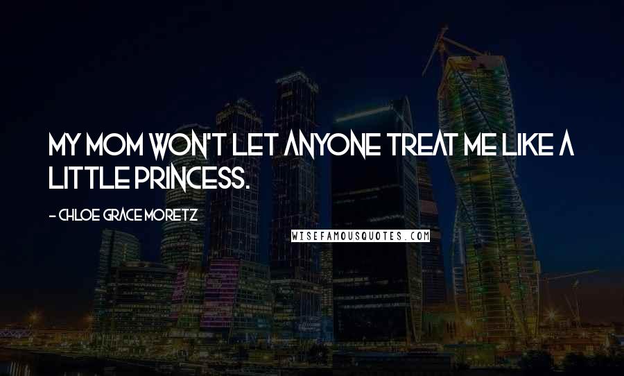 Chloe Grace Moretz Quotes: My mom won't let anyone treat me like a little princess.