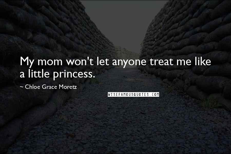 Chloe Grace Moretz Quotes: My mom won't let anyone treat me like a little princess.