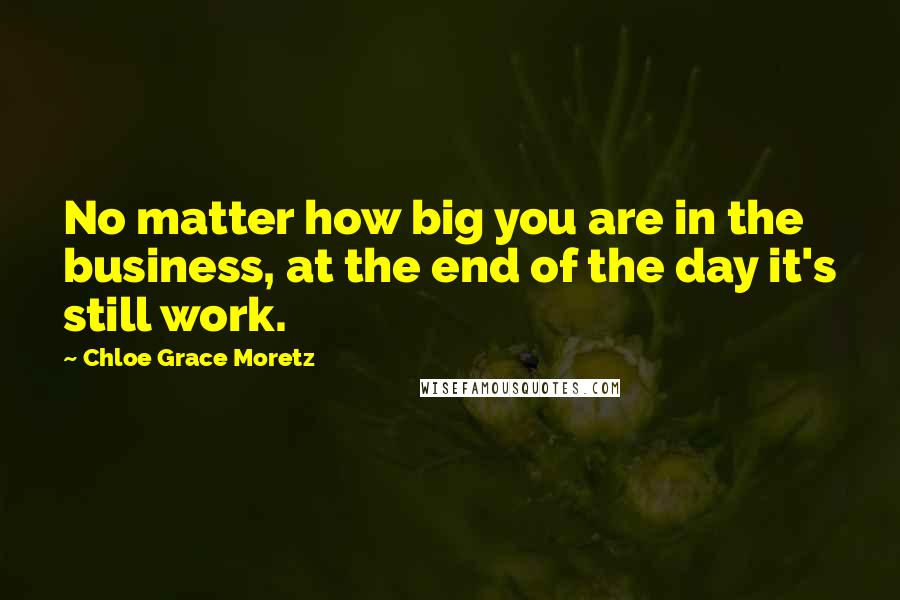 Chloe Grace Moretz Quotes: No matter how big you are in the business, at the end of the day it's still work.
