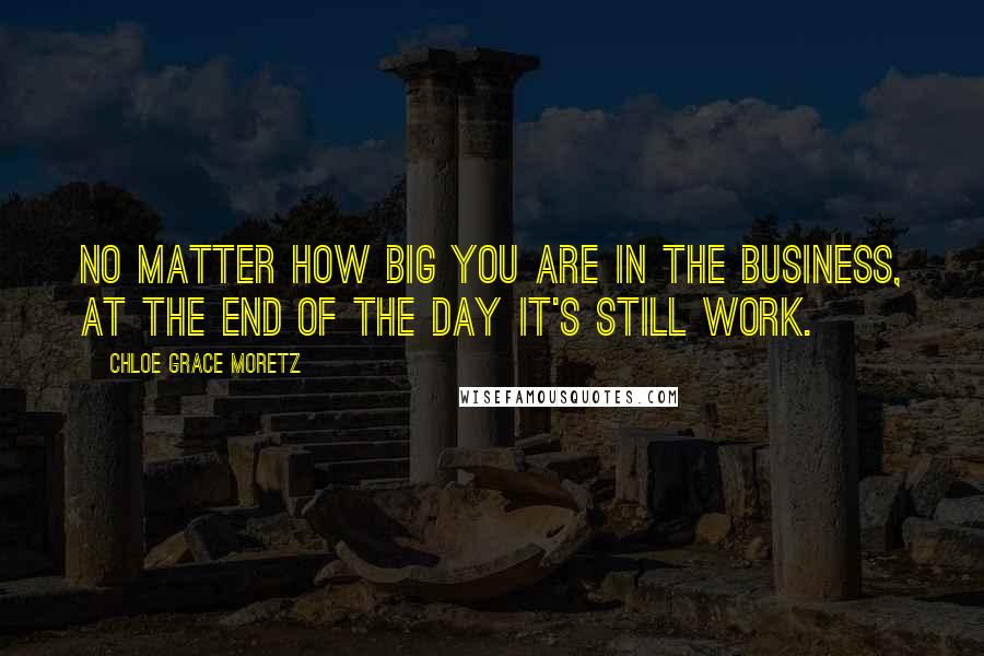 Chloe Grace Moretz Quotes: No matter how big you are in the business, at the end of the day it's still work.