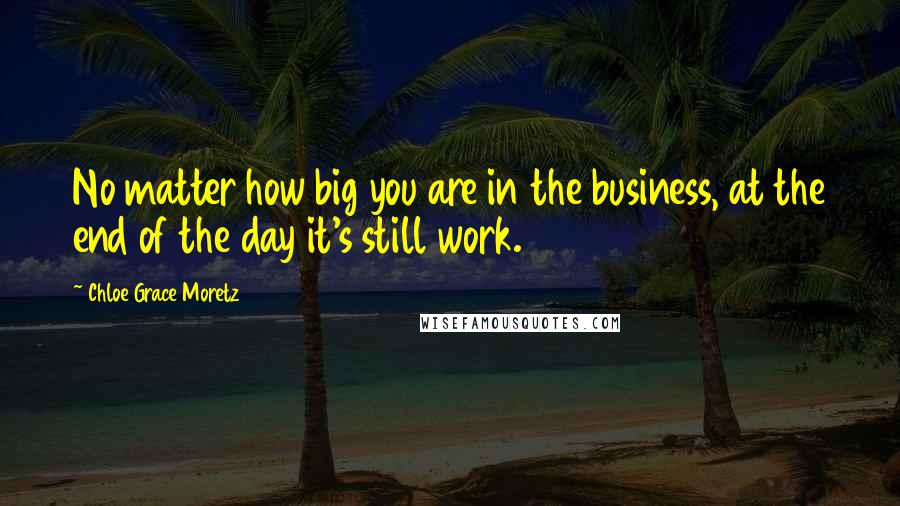 Chloe Grace Moretz Quotes: No matter how big you are in the business, at the end of the day it's still work.