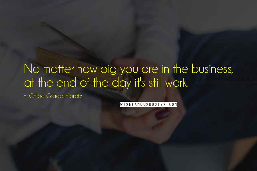 Chloe Grace Moretz Quotes: No matter how big you are in the business, at the end of the day it's still work.