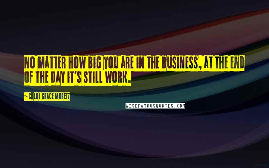 Chloe Grace Moretz Quotes: No matter how big you are in the business, at the end of the day it's still work.