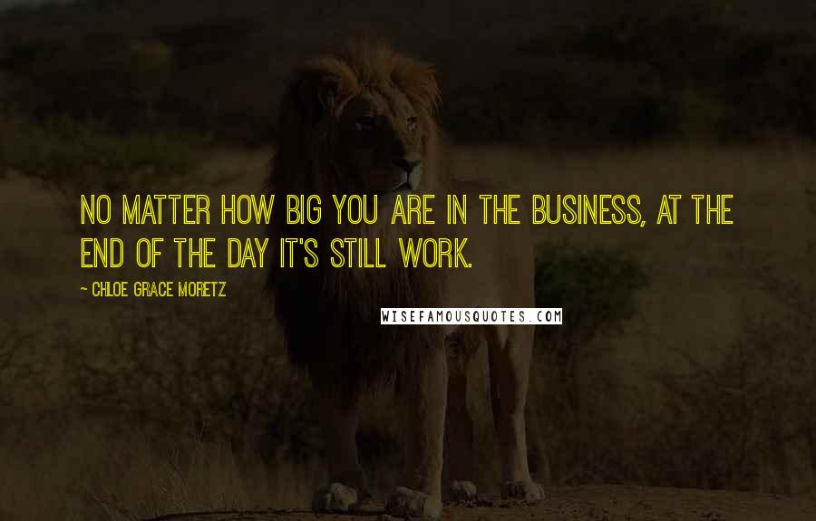 Chloe Grace Moretz Quotes: No matter how big you are in the business, at the end of the day it's still work.