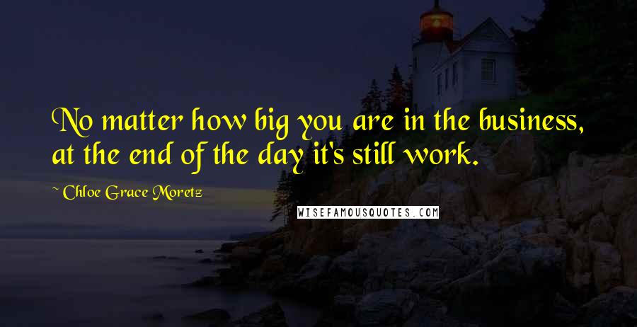 Chloe Grace Moretz Quotes: No matter how big you are in the business, at the end of the day it's still work.