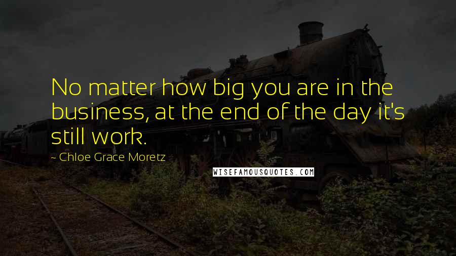 Chloe Grace Moretz Quotes: No matter how big you are in the business, at the end of the day it's still work.