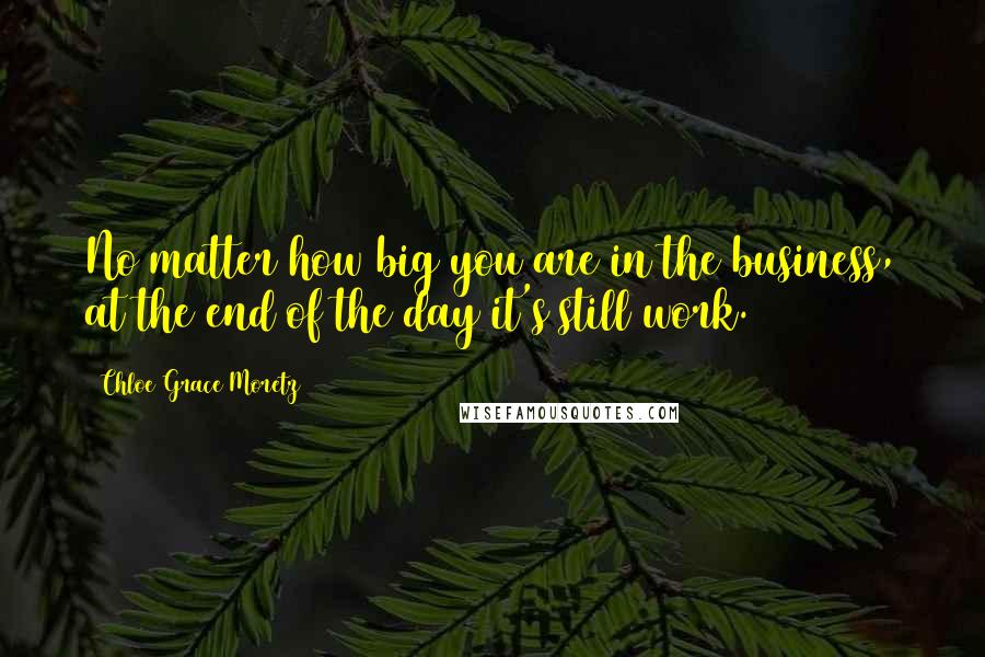 Chloe Grace Moretz Quotes: No matter how big you are in the business, at the end of the day it's still work.