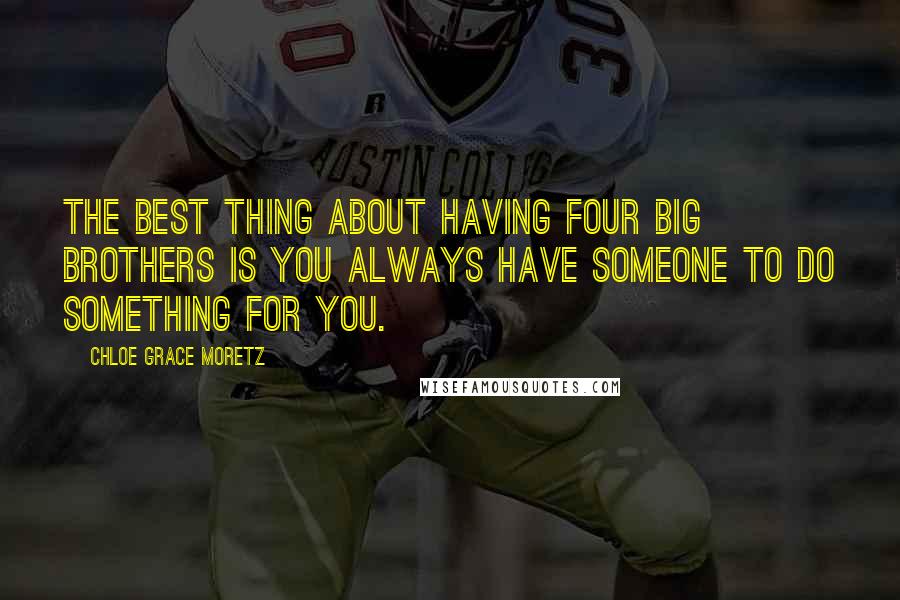 Chloe Grace Moretz Quotes: The best thing about having four big brothers is you always have someone to do something for you.