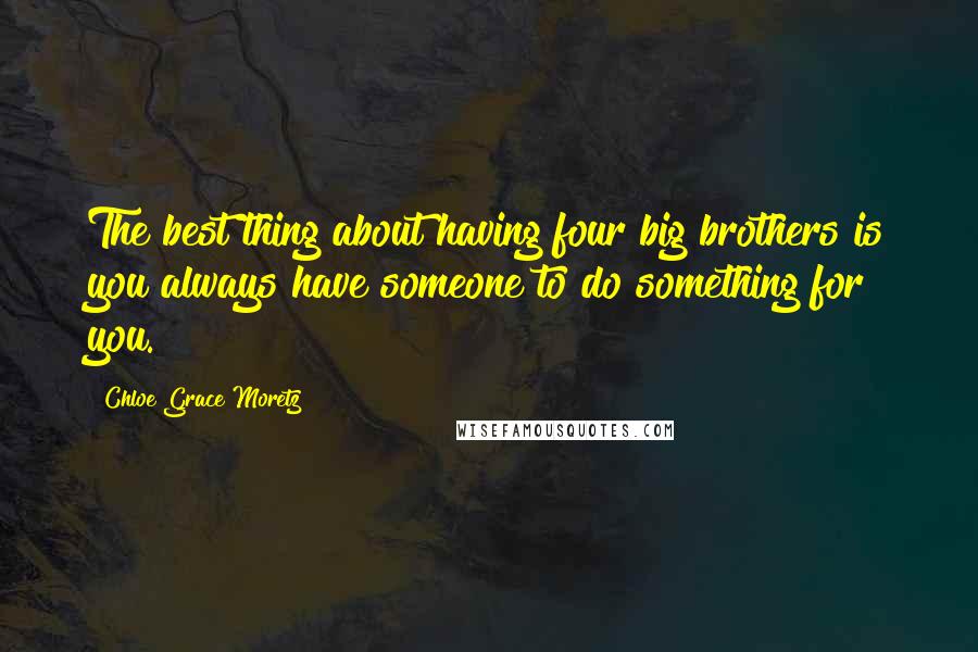 Chloe Grace Moretz Quotes: The best thing about having four big brothers is you always have someone to do something for you.