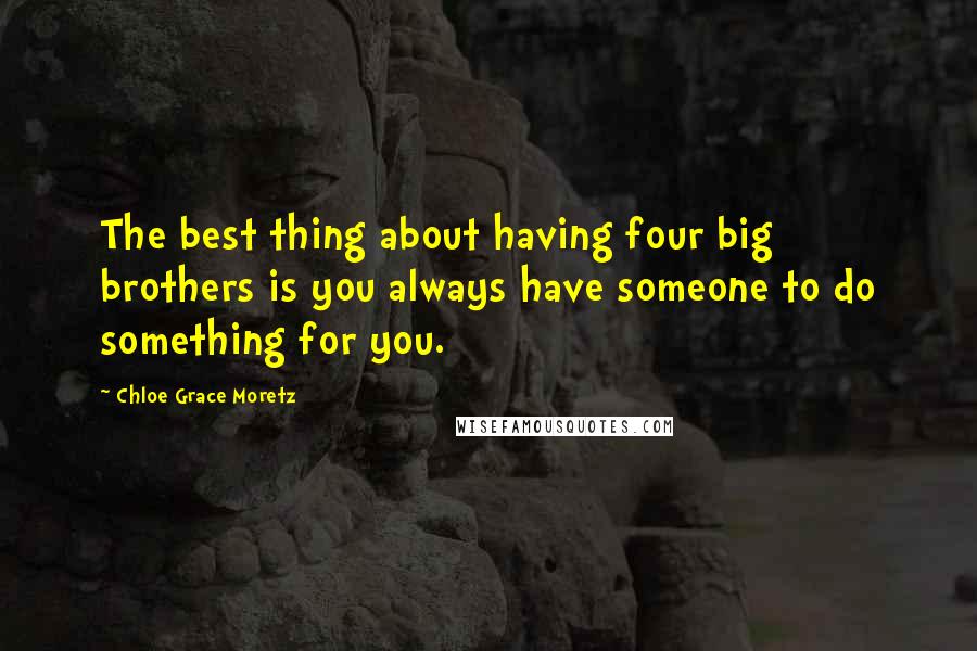 Chloe Grace Moretz Quotes: The best thing about having four big brothers is you always have someone to do something for you.