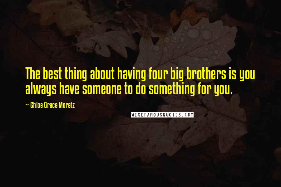 Chloe Grace Moretz Quotes: The best thing about having four big brothers is you always have someone to do something for you.