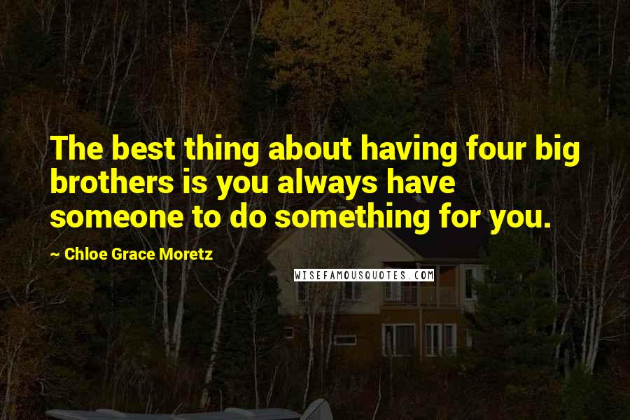 Chloe Grace Moretz Quotes: The best thing about having four big brothers is you always have someone to do something for you.